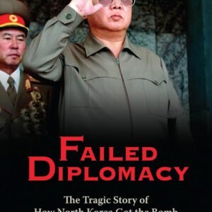 Failed Diplomacy: The Tragic Story of How North Korea Got the Bomb