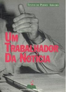 Um Trabalhador da Notícia - Textos de Perseu Abramo - Perseu Abramo